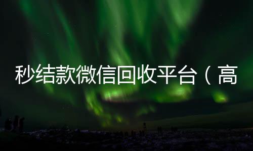 秒结款微信回收平台（高价回收微信秒结账软件）