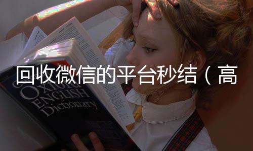 回收微信的平台秒结(高价回收微信秒结老板)