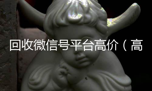 回收微信号平台高价（高价回收微信号的平台）