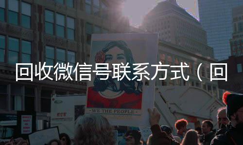 回收微信号联系方式(回收微信号联系方式怎么填)
