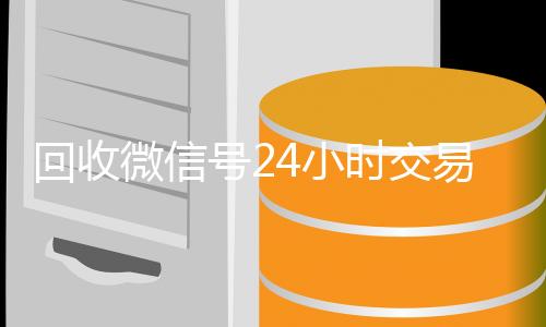 回收微信号24小时交易平台(回收微信号24小时交易平台是真的吗)