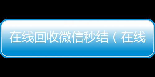 在线回收微信秒结(在线回收微信秒结平台)