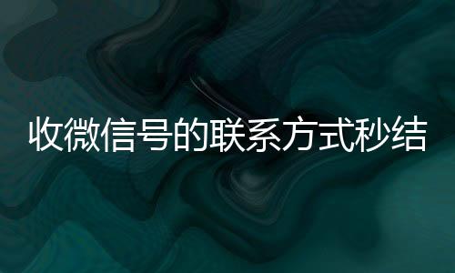 收微信号的联系方式秒结(收微信号的人联系方式)