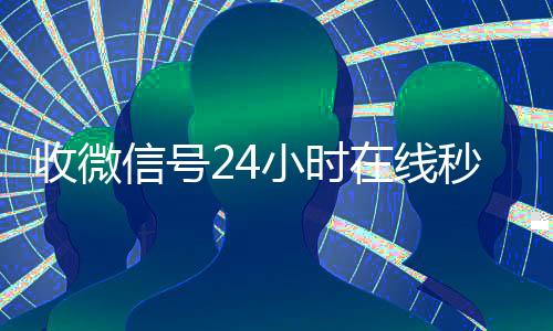 收微信号24小时在线秒结(24小时收微信小号)