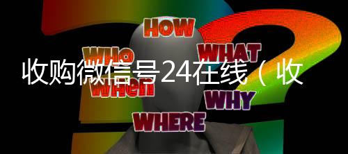 收购微信号24在线(收购微信号价格高)