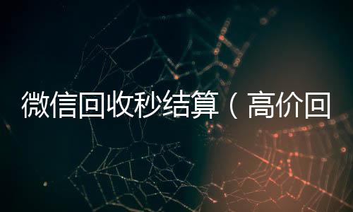 微信回收秒结算（高价回收微信秒结账）