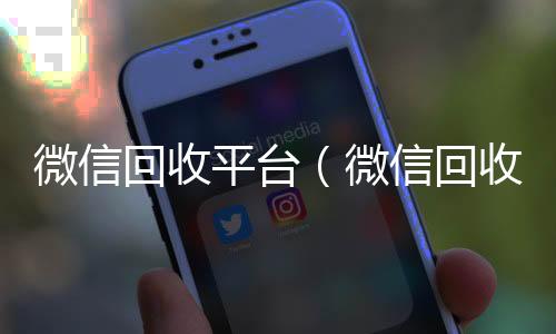 微信回收平台（微信回收平台喜羊羊）