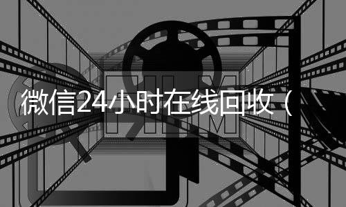 微信24小时在线回收(微信24小时在线回收平台)