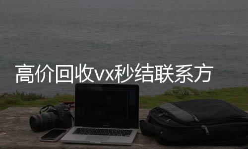 高价回收vx秒结联系方式(回收vx秒结平台)