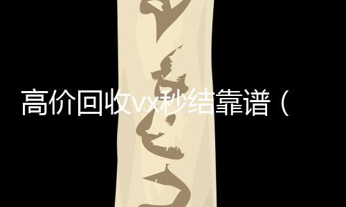 高价回收vx秒结靠谱(回收vx秒结联系方式)