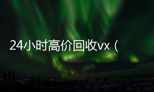 24小时高价回收vx(24小时高价回收vx秒结平台)